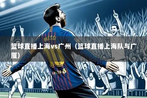 篮球直播上海vs广州(篮球直播上海队与广厦)