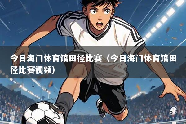 今日海门体育馆田径比赛（今日海门体育馆田径比赛视频）