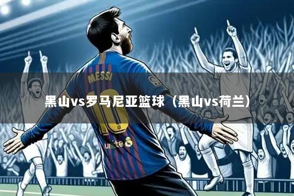 黑山vs罗马尼亚篮球（黑山vs荷兰）