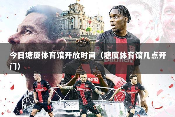 今日塘厦体育馆开放时间（塘厦体育馆几点开门）