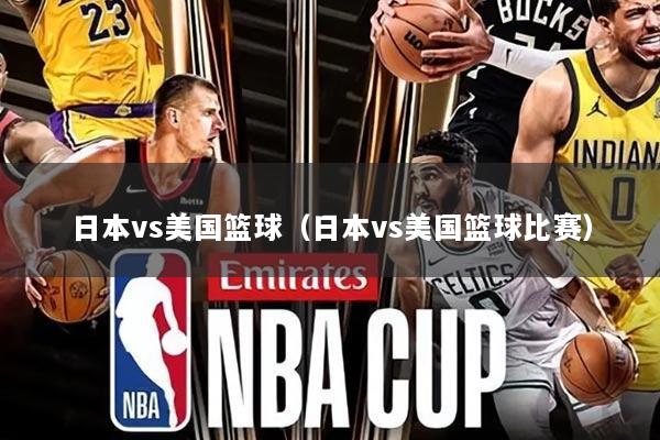 日本vs美国篮球(日本vs美国篮球比赛)