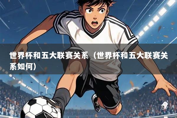 世界杯和五大联赛关系(世界杯和五大联赛关系如何)