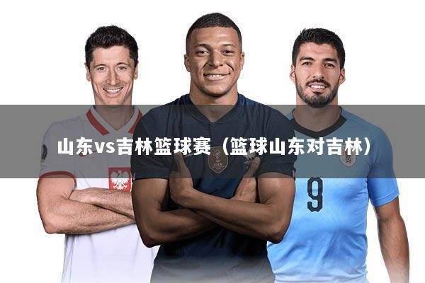 山东vs吉林篮球赛（篮球山东对吉林）