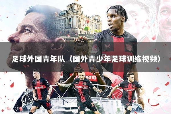 足球外国青年队（国外青少年足球训练视频）