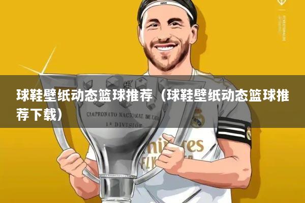 球鞋壁纸动态篮球推荐(球鞋壁纸动态篮球推荐下载)