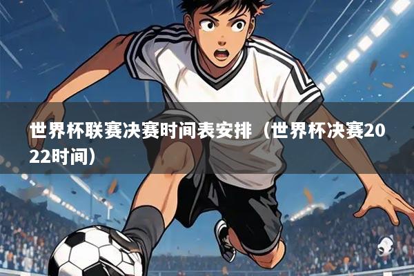 世界杯联赛决赛时间表安排(世界杯决赛2022时间)