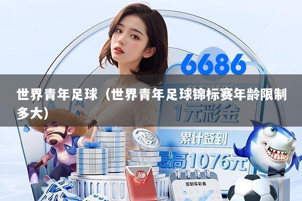 世界青年足球(世界青年足球锦标赛年龄限制多大)