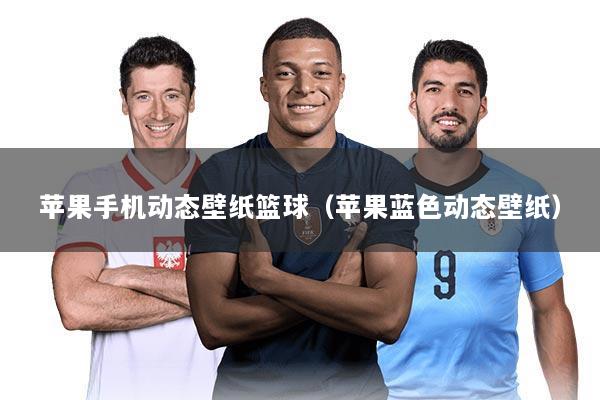 苹果手机动态壁纸篮球(苹果蓝色动态壁纸)