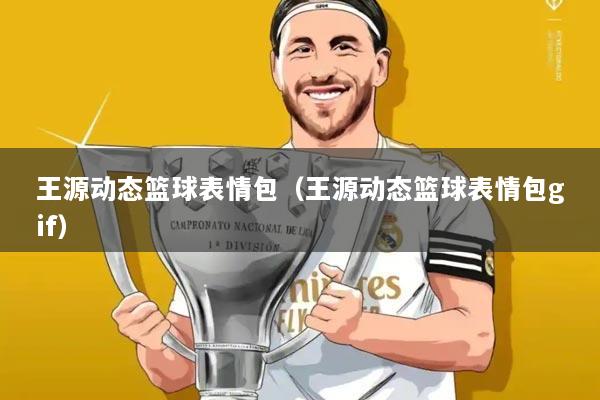 王源动态篮球表情包(王源动态篮球表情包gif)