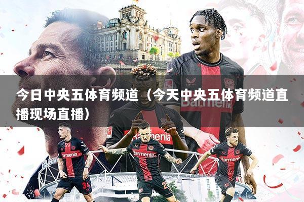 今日中央五体育频道(今天中央五体育频道直播现场直播)