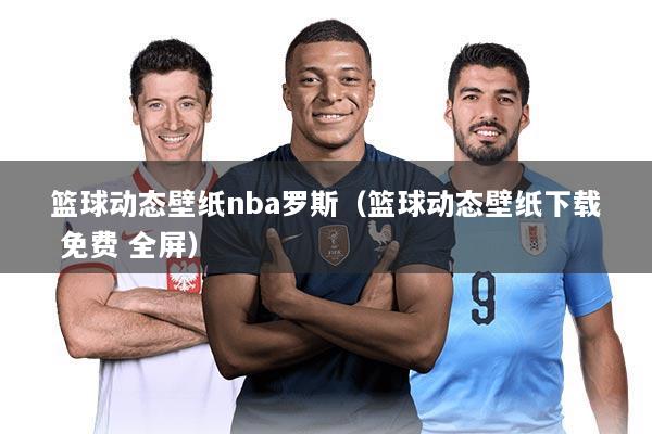 篮球动态壁纸nba罗斯(篮球动态壁纸下载 免费 全屏)