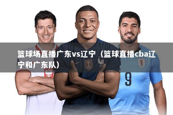 篮球场直播广东vs辽宁(篮球直播cba辽宁和广东队)