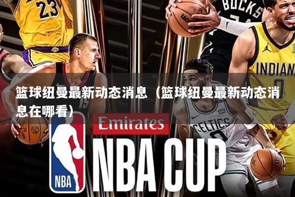 篮球纽曼最新动态消息(篮球纽曼最新动态消息在哪看)