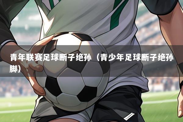 青年联赛足球断子绝孙(青少年足球断子绝孙脚)