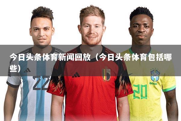 今日头条体育新闻回放(今日头条体育包括哪些)
