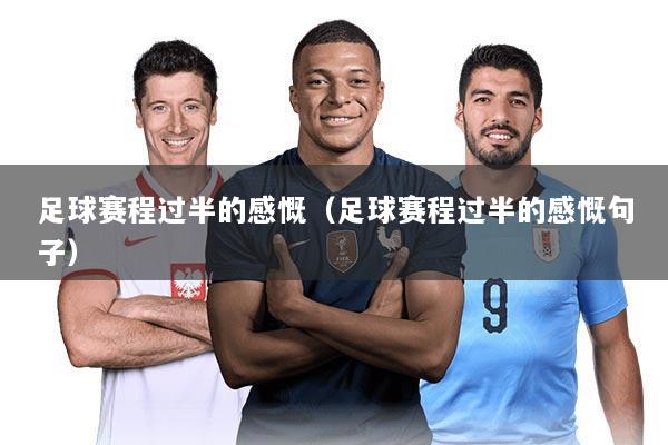 足球赛程过半的感慨(足球赛程过半的感慨句子)