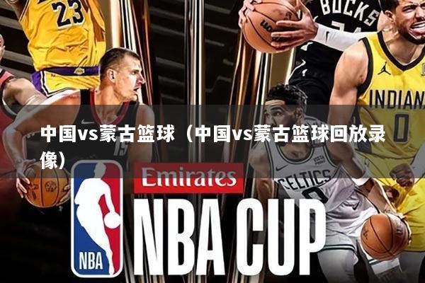 中国vs蒙古篮球(中国vs蒙古篮球回放录像)
