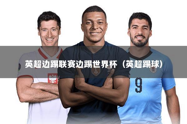 英超边踢联赛边踢世界杯（英超踢球）