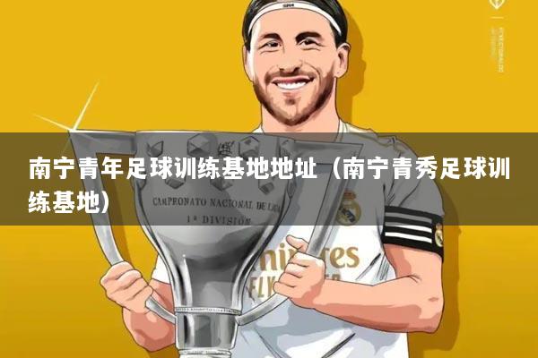 南宁青年足球训练基地地址（南宁青秀足球训练基地）