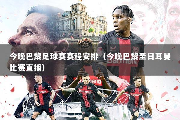 今晚巴黎足球赛赛程安排(今晚巴黎圣日耳曼比赛直播)