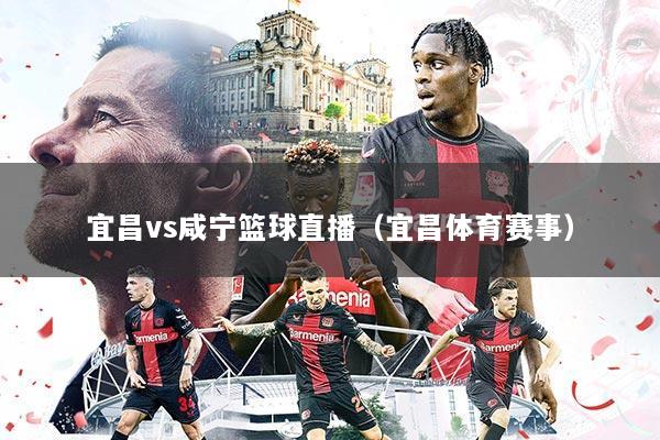 宜昌vs咸宁篮球直播(宜昌体育赛事)