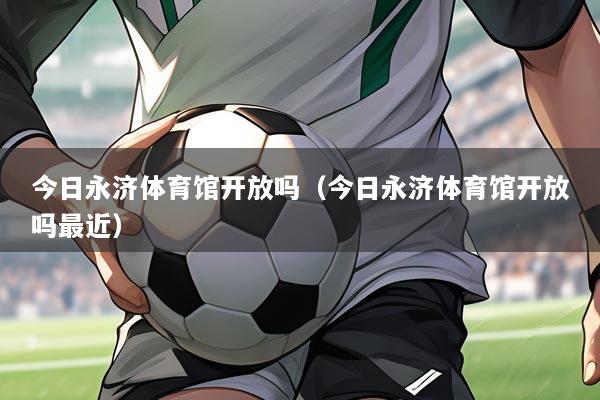 今日永济体育馆开放吗(今日永济体育馆开放吗最近)