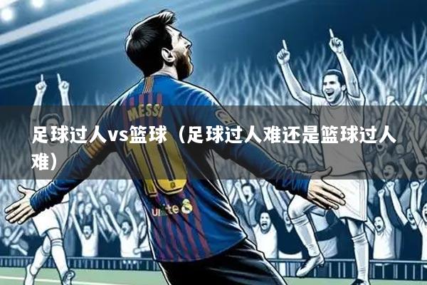 足球过人vs篮球(足球过人难还是篮球过人难)
