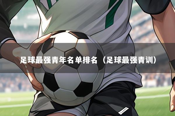 足球最强青年名单排名(足球最强青训)