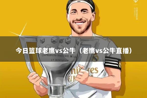 今日篮球老鹰vs公牛(老鹰vs公牛直播)