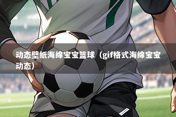 动态壁纸海绵宝宝篮球（gif格式海绵宝宝动态）