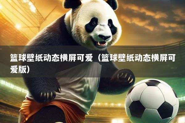 篮球壁纸动态横屏可爱(篮球壁纸动态横屏可爱版)