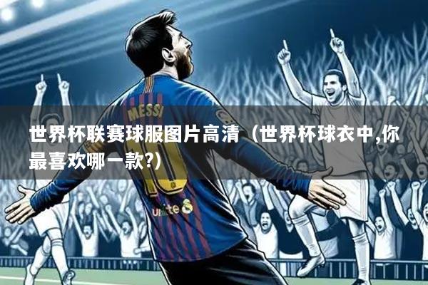 世界杯联赛球服图片高清(世界杯球衣中,你最喜欢哪一款?)