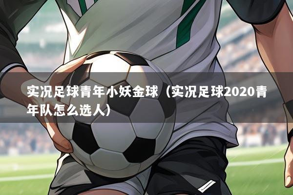 实况足球青年小妖金球（实况足球2020青年队怎么选人）