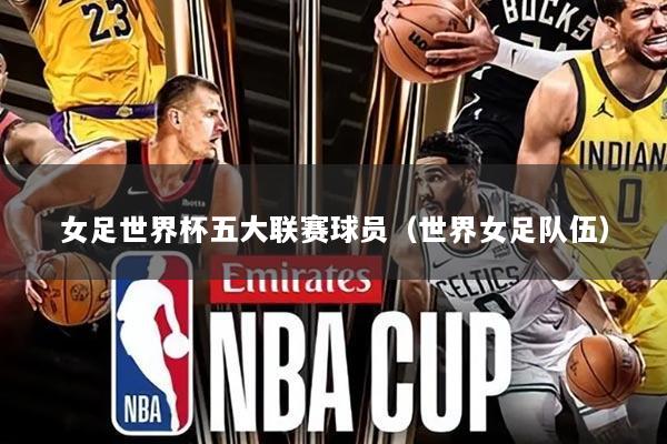 女足世界杯五大联赛球员（世界女足队伍）