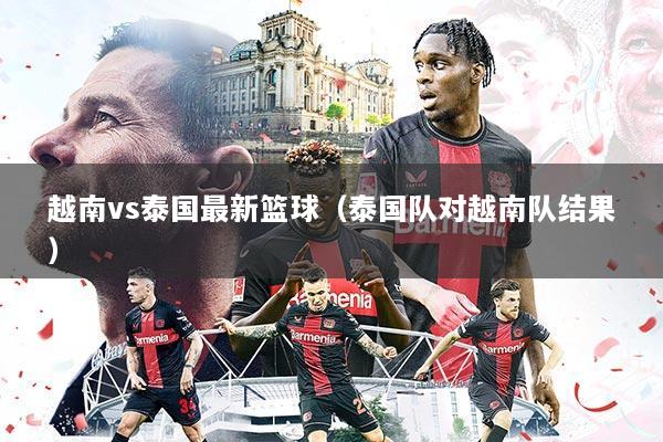 越南vs泰国最新篮球（泰国队对越南队结果）