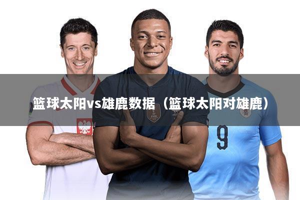 篮球太阳vs雄鹿数据（篮球太阳对雄鹿）