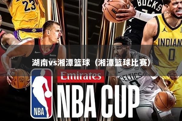 湖南vs湘潭篮球（湘潭篮球比赛）