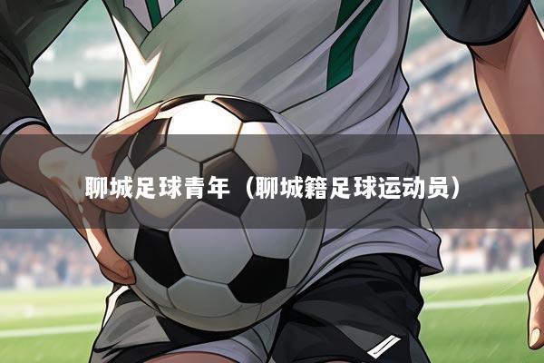聊城足球青年（聊城籍足球运动员）