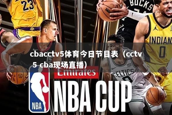 cbacctv5体育今日节目表（cctv 5 cba现场直播）