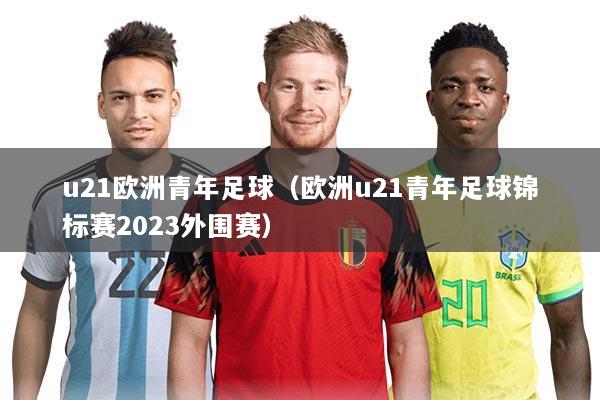 u21欧洲青年足球(欧洲u21青年足球锦标赛2023外围赛)