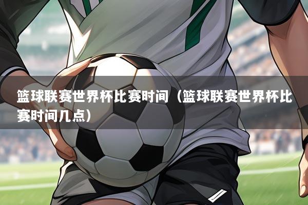 篮球联赛世界杯比赛时间（篮球联赛世界杯比赛时间几点）